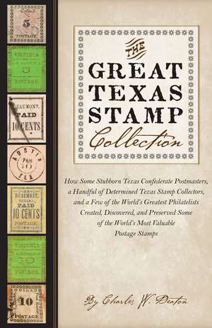 The Great Texas Stamp Collection: How Some Stubborn Texas Confederate Postmasters, a Handful of Determined Texas Stamp Collectors, and a Few of the World's Greatest Philatelists Created, Discovered, and Preserved Some of the World's Most Valuable Postage Stamps de Charles W. Deaton