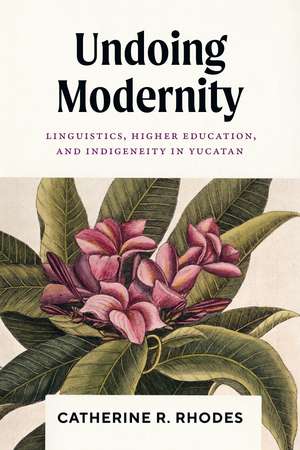 Undoing Modernity: Linguistics, Higher Education, and Indigeneity in Yucatan de Catherine R. Rhodes