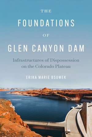 The Foundations of Glen Canyon Dam: Infrastructures of Dispossession on the Colorado Plateau de Erika Marie Bsumek