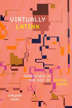 Virtually Latinx: Identities in the Age of Social Media de Urayoán Noel