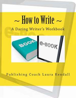 How to Write - A Daring Writer's Workbook de Laura J. Kendall