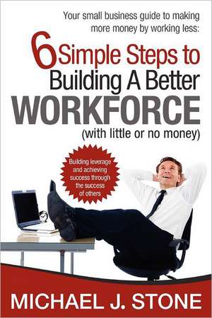 6 Simple Steps to Building a Better Workforce (with Little or No Money): Building Leverage and Achieving Success Through the Success of Others. Reveal de Michael J. Stone Mba