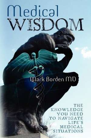 Medical Wisdom: The Knowledge to Navigate Life's Medical Situations de Borden MD, Mark