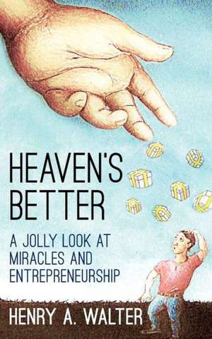 Heaven's Better: A Jolly Look at Miracles and Entrepreneurship de Henry A. Walter