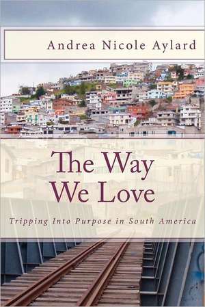 The Way We Love: Tripping Into Purpose in South America de MS Andrea Nicole Aylard