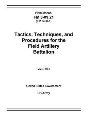 Field Manual FM 3-09.21 (FM 6-20-1) Tactics, Techniques, and Procedures for the Field Artillery Battalion March 2001 de United States Government Us Army