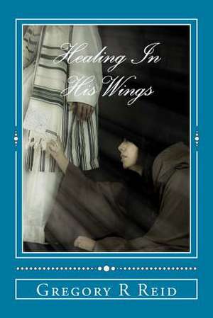 Healing in His Wings de Gregory R. Reid