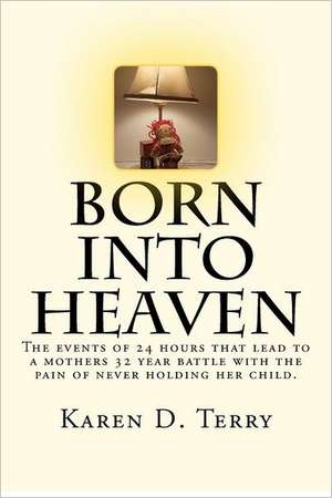 Born Into Heaven: The Events of Twenty-Four Hours That Lead to a Mothers 32 Year Battle with the Pain of Never Holding Her Baby. de Karen D. Terry