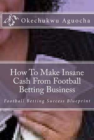 How to Make Insane Cash from Football Betting Business de Okechukwu Aguocha