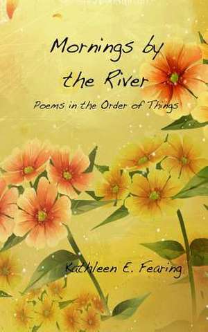 Mornings by the River, Poems in the Order of Things de Kathleen E. Fearing