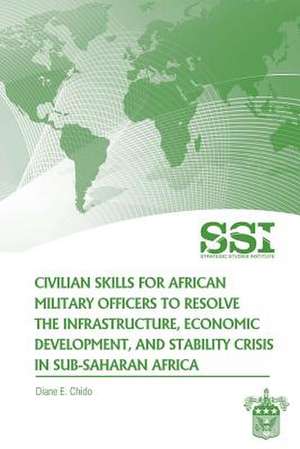 Civilian Skills for African Military Officers to Resolve the Infrastructure, Economic Development, and Stability Crisis in Sub-Saharan Africa de Diane E. Chido