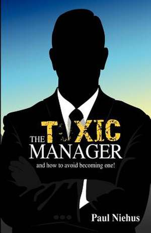 The Toxic Manager How to Avoid Becoming One. New Release. de MR Paul Andrew Niehus