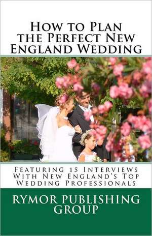 How to Plan the Perfect New England Wedding: Featuring 15 Interviews with New England's Top Wedding Professionals de Rymor Publishing Group