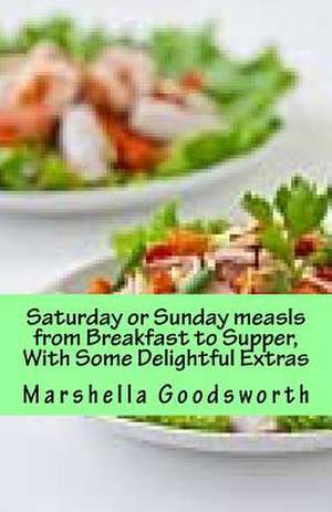 Saturday or Sunday Meals from Breakfast to Supper, with Some Delightful Extras de Marshella Goodsworth