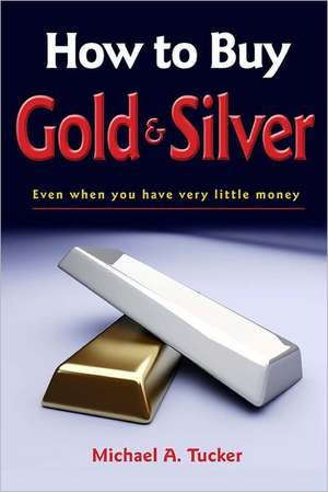 How to Buy Gold and Silver; Even When You Have Very Little Money: Spring 2012 de Michael A. Tucker