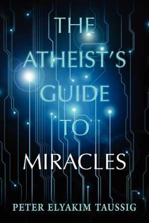 The Atheist's Guide to Miracles de Peter Elyakim Taussig