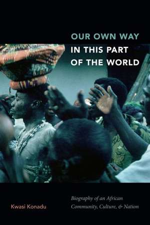 Our Own Way in This Part of the World – Biography of an African Community, Culture, and Nation de Kwasi Konadu