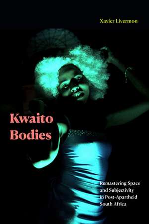 Kwaito Bodies – Remastering Space and Subjectivity in Post–Apartheid South Africa de Xavier Livermon