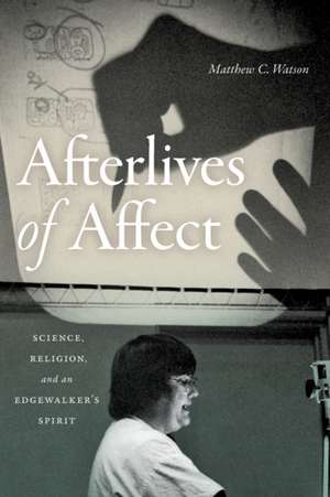 Afterlives of Affect – Science, Religion, and an Edgewalker′s Spirit de Matthew C. Watson