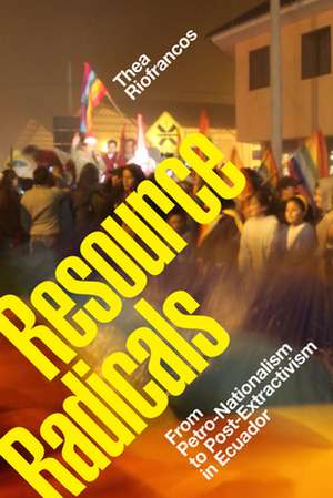 Resource Radicals – From Petro–Nationalism to Post–Extractivism in Ecuador de Thea Riofrancos