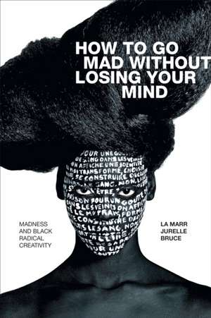 How to Go Mad without Losing Your Mind – Madness and Black Radical Creativity de La Marr Jurelle Bruce