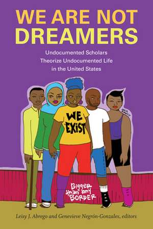 We Are Not Dreamers – Undocumented Scholars Theorize Undocumented Life in the United States de Leisy J. Abrego