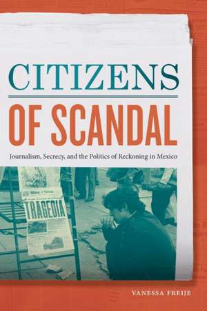 Citizens of Scandal – Journalism, Secrecy, and the Politics of Reckoning in Mexico de Vanessa Freije