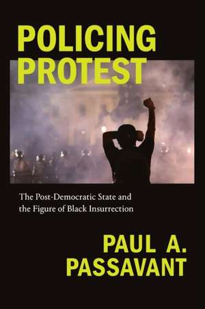 Policing Protest – The Post–Democratic State and the Figure of Black Insurrection de Paul A. Passavant