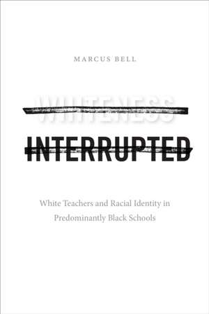 Whiteness Interrupted – White Teachers and Racial Identity in Predominantly Black Schools de Marcus Bell