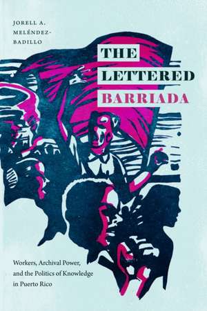 The Lettered Barriada – Workers, Archival Power, and the Politics of Knowledge in Puerto Rico de Jorell A. Meléndez–badill