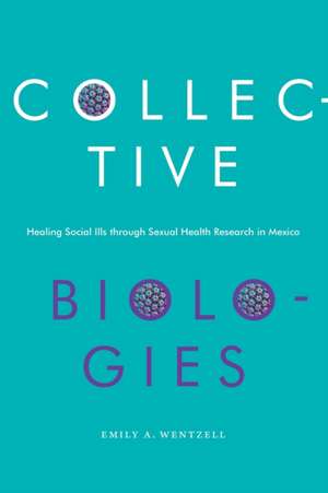 Collective Biologies – Healing Social Ills through Sexual Health Research in Mexico de Emily A. Wentzell