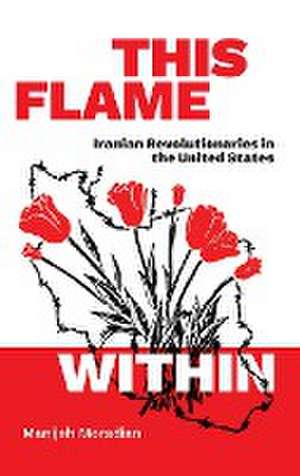 This Flame Within – Iranian Revolutionaries in the United States de Manijeh Moradian