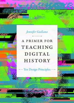 A Primer for Teaching Digital History – Ten Design Principles de Jennifer Guiliano