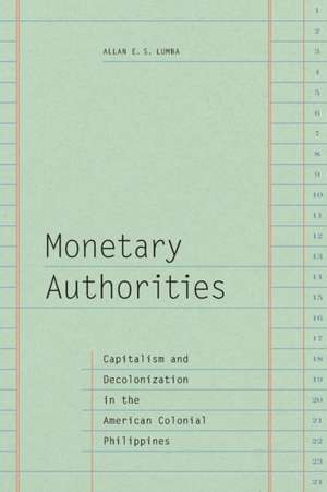 Monetary Authorities – Capitalism and Decolonization in the American Colonial Philippines de Allan E. S. Lumba