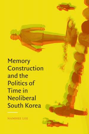 Memory Construction and the Politics of Time in Neoliberal South Korea de Namhee Lee