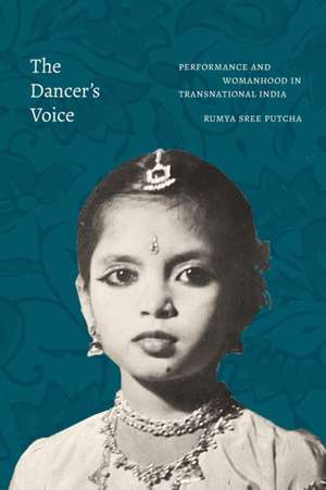 The Dancer`s Voice – Performance and Womanhood in Transnational India de Rumya Sree Putcha