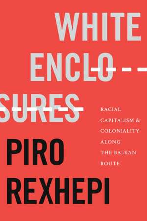 White Enclosures – Racial Capitalism and Coloniality along the Balkan Route de Piro Rexhepi