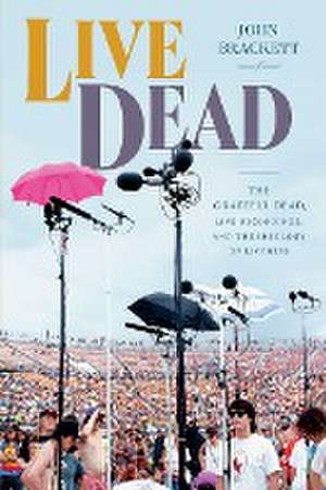 Live Dead – The Grateful Dead, Live Recordings, and the Ideology of Liveness de J Brackett