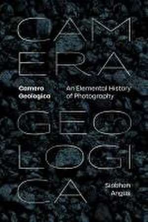 Camera Geologica – An Elemental History of Photography de Siobhan Angus