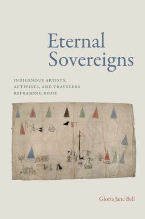 Eternal Sovereigns – Indigenous Artists, Activists, and Travelers Reframing Rome de Gloria Jane Bell