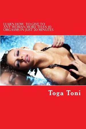 Learn How to Give Any Woman More Than 10 Orgasms in Just 20 Minutes de Toga Toni