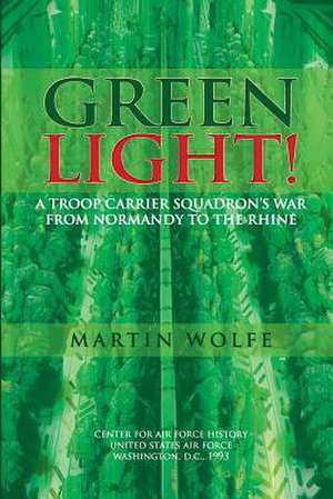 Green Light! a Troop Carrier Squadron's War from Normandy to the Rhine de Martin Wolfe