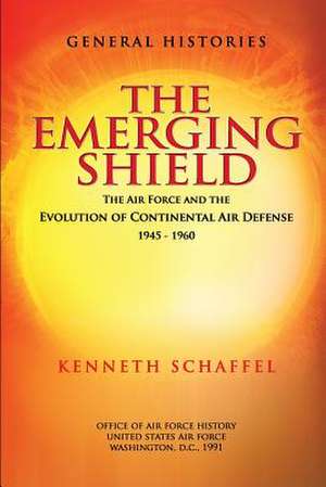 The Emerging Shield - The Air Force and the Evolution of Continental Air Defense 1945-1960 de Kenneth Schaffel