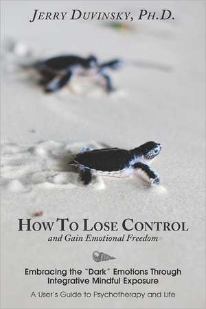 How to Lose Control and Gain Emotional Freedom: Embracing the Dark Emotions Through Integrative Mindful Exposure de Jerry D. Duvinsky Ph. D.