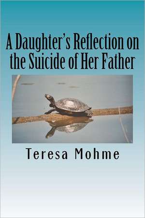 A Daughter's Reflection on the Suicide of Her Father: A Collection of Writings, Poems, and Narratives de Teresa Mohme