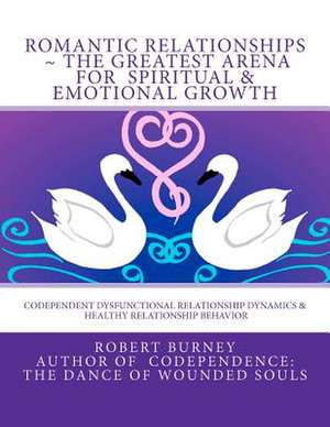 Romantic Relationships the Greatest Arena for Spiritual & Emotional Growth: Codependent Dysfunctional Relationship Dynamics & Healthy Relationship Beh de Robert Burney