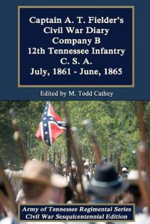 Captain A. T. Fielder's Civil War Diary: Company B 12th Tennessee Infantry C.S.A. July, 1861 - June, 1865 de A. T. Fielder