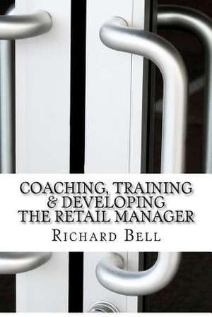 Coaching, Training & Developing the Retail Manager de Richard Bell