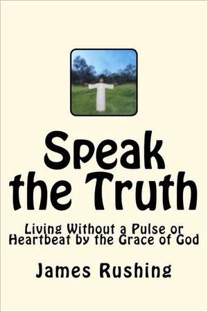 Speak the Truth: Lvad Life and Living Without a Pulse or Heartbeat But by the Grace of God de Rushing Jr, MR James W.