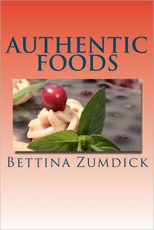 Authentic Foods: Health Benefits of Whole Foods, Facts, Recipes and More de Bettina Zumdick